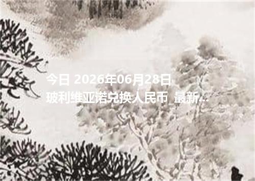 今日 2026年06月28日 玻利维亚诺兑换人民币_最新BOB汇率行情