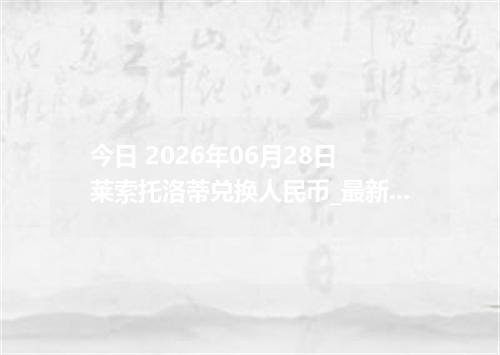 今日 2026年06月28日 莱索托洛蒂兑换人民币_最新LSL汇率行情