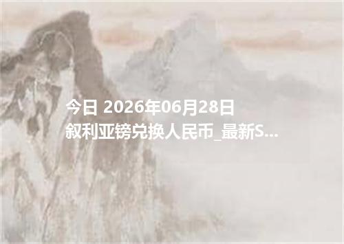 今日 2026年06月28日 叙利亚镑兑换人民币_最新SYP汇率行情
