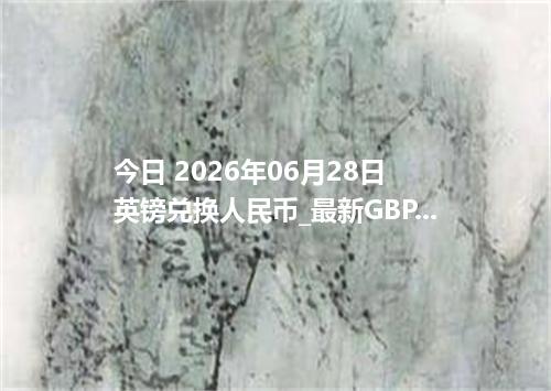 今日 2026年06月28日 英镑兑换人民币_最新GBP汇率行情