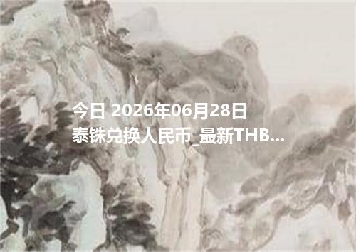 今日 2026年06月28日 泰铢兑换人民币_最新THB汇率行情