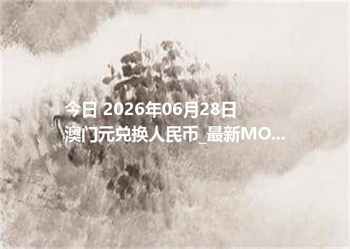 今日 2026年06月28日 澳门元兑换人民币_最新MOP汇率行情