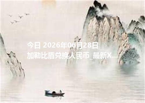 今日 2026年06月28日 加勒比盾兑换人民币_最新XCG汇率行情