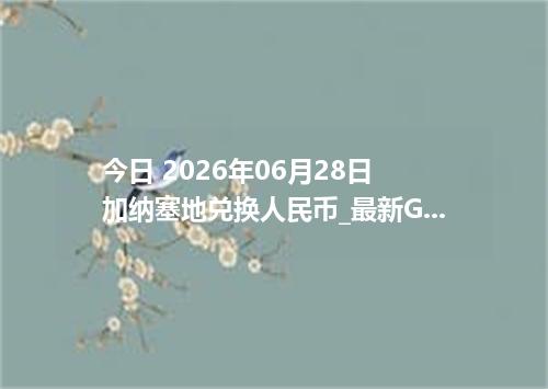 今日 2026年06月28日 加纳塞地兑换人民币_最新GHS汇率行情