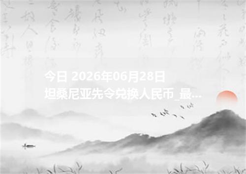 今日 2026年06月28日 坦桑尼亚先令兑换人民币_最新TZS汇率行情
