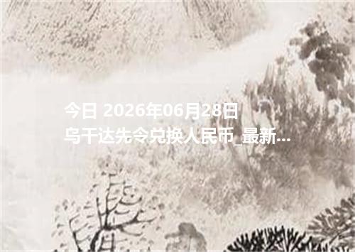今日 2026年06月28日 乌干达先令兑换人民币_最新UGX汇率行情
