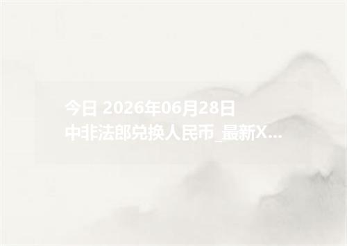 今日 2026年06月28日 中非法郎兑换人民币_最新XAF汇率行情