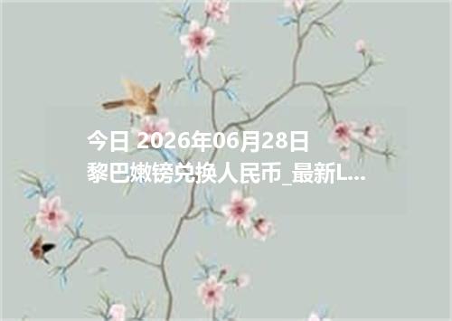 今日 2026年06月28日 黎巴嫩镑兑换人民币_最新LBP汇率行情