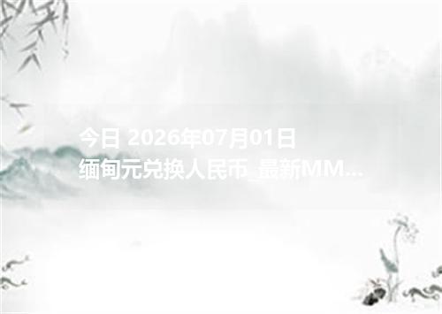 今日 2026年07月01日 缅甸元兑换人民币_最新MMK汇率行情