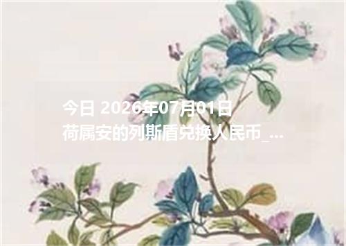 今日 2026年07月01日 荷属安的列斯盾兑换人民币_最新ANG汇率行情