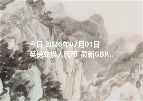今日 2026年07月01日 英镑兑换人民币_最新GBP汇率行情