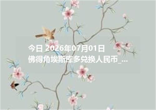 今日 2026年07月01日 佛得角埃斯库多兑换人民币_最新CVE汇率行情