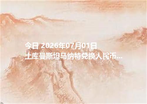 今日 2026年07月01日 土库曼斯坦马纳特兑换人民币_最新TMT汇率行情