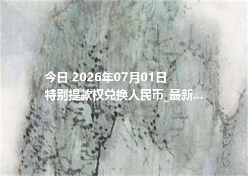 今日 2026年07月01日 特别提款权兑换人民币_最新XDR汇率行情