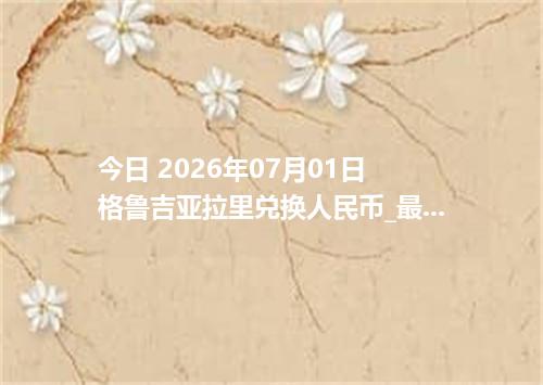 今日 2026年07月01日 格鲁吉亚拉里兑换人民币_最新GEL汇率行情