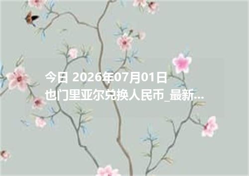 今日 2026年07月01日 也门里亚尔兑换人民币_最新YER汇率行情