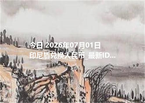 今日 2026年07月01日 印尼盾兑换人民币_最新IDR汇率行情