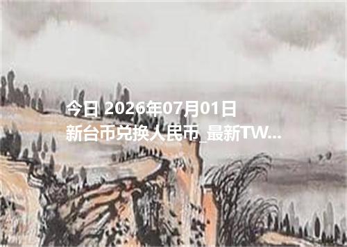 今日 2026年07月01日 新台币兑换人民币_最新TWD汇率行情