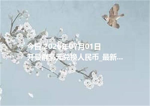 今日 2026年07月01日 开曼群岛元兑换人民币_最新KYD汇率行情