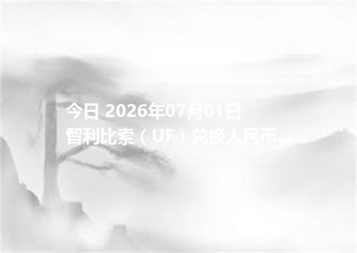 今日 2026年07月01日 智利比索（UF）兑换人民币_最新CLF汇率行情