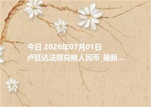 今日 2026年07月01日 卢旺达法郎兑换人民币_最新RWF汇率行情