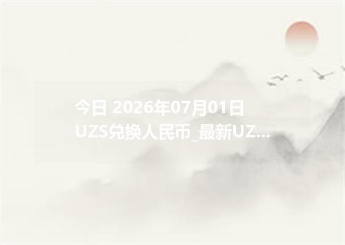 今日 2026年07月01日 UZS兑换人民币_最新UZS汇率行情