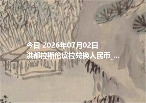 今日 2026年07月02日 洪都拉斯伦皮拉兑换人民币_最新HNL汇率行情