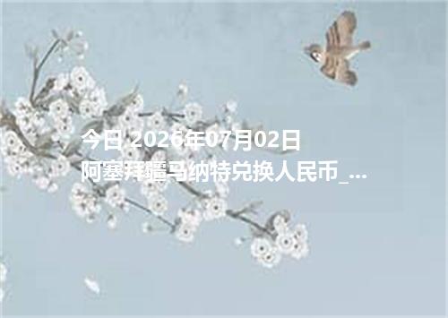 今日 2026年07月02日 阿塞拜疆马纳特兑换人民币_最新AZN汇率行情