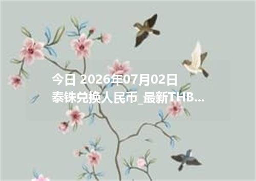 今日 2026年07月02日 泰铢兑换人民币_最新THB汇率行情