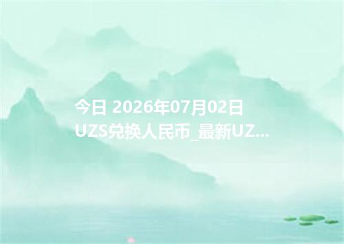 今日 2026年07月02日 UZS兑换人民币_最新UZS汇率行情