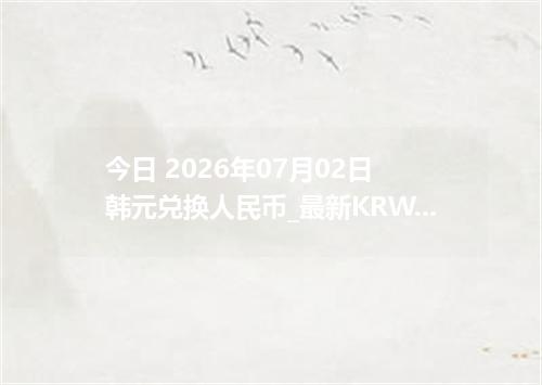 今日 2026年07月02日 韩元兑换人民币_最新KRW汇率行情