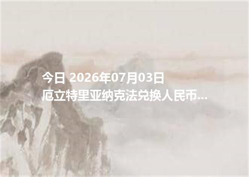 今日 2026年07月03日 厄立特里亚纳克法兑换人民币_最新ERN汇率行情