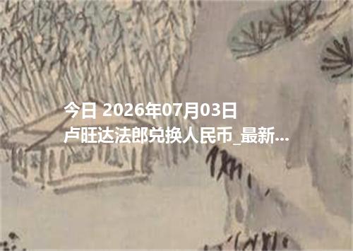 今日 2026年07月03日 卢旺达法郎兑换人民币_最新RWF汇率行情