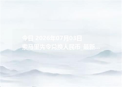 今日 2026年07月03日 索马里先令兑换人民币_最新SOS汇率行情