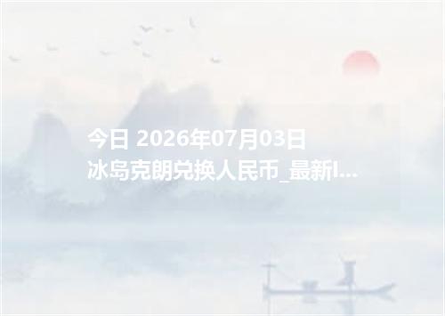 今日 2026年07月03日 冰岛克朗兑换人民币_最新ISK汇率行情
