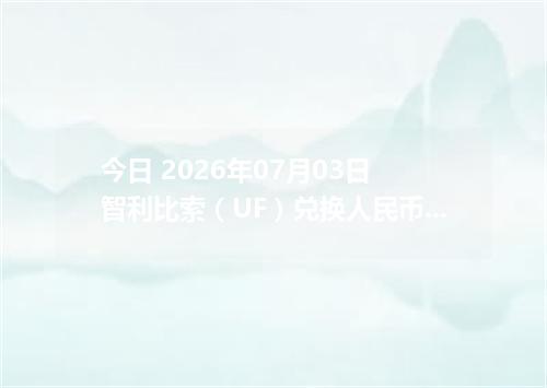 今日 2026年07月03日 智利比索（UF）兑换人民币_最新CLF汇率行情