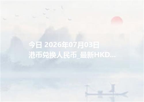 今日 2026年07月03日 港币兑换人民币_最新HKD汇率行情