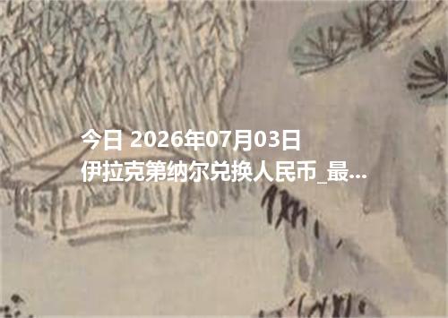 今日 2026年07月03日 伊拉克第纳尔兑换人民币_最新IQD汇率行情